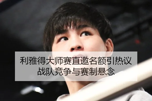 利雅得大师赛直邀名额引热议 战队竞争与赛制悬念 - xingkong