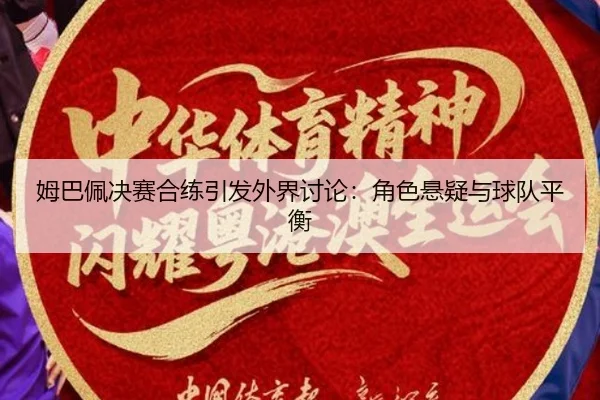 姆巴佩决赛合练引发外界讨论：角色悬疑与球队平衡 - xingkong