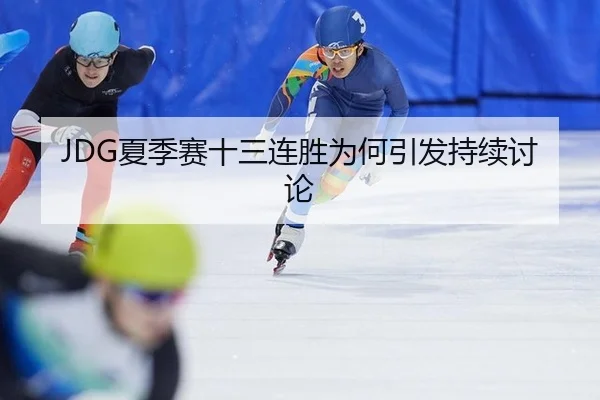 JDG夏季赛十三连胜为何引发持续讨论